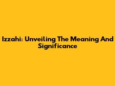 Izzahi: Unveiling The Meaning And Significance