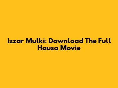 Izzar Mulki: Download The Full Hausa Movie