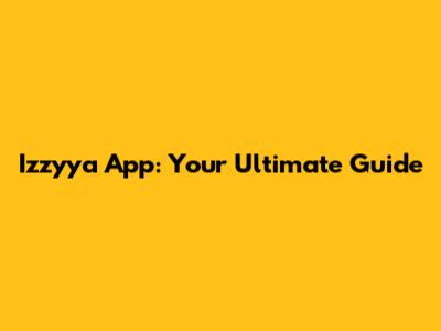 Izzyya App: Your Ultimate Guide
