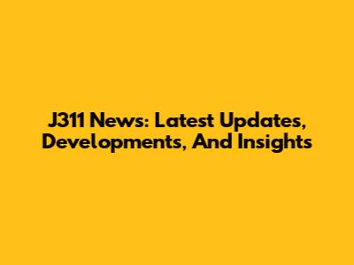 J311 News: Latest Updates, Developments, And Insights