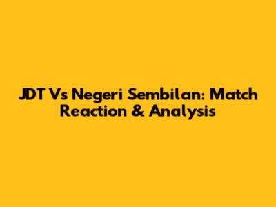 JDT Vs Negeri Sembilan: Match Reaction & Analysis