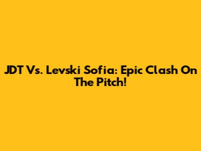 JDT Vs. Levski Sofia: Epic Clash On The Pitch!