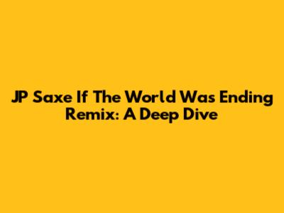 JP Saxe 'If The World Was Ending' Remix: A Deep Dive