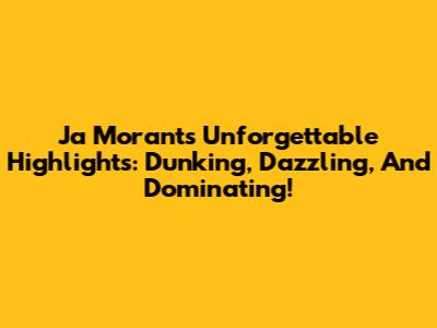 Ja Morant's Unforgettable Highlights: Dunking, Dazzling, And Dominating!