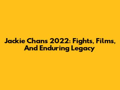 Jackie Chan's 2022: Fights, Films, And Enduring Legacy