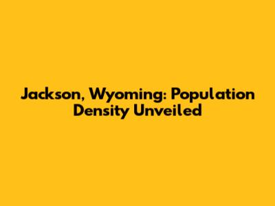 Jackson, Wyoming: Population Density Unveiled
