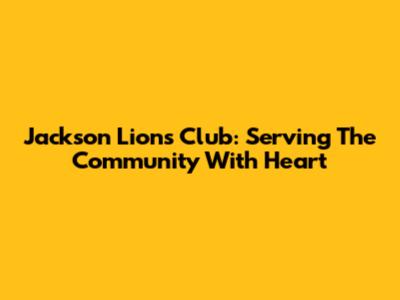 Jackson Lions Club: Serving The Community With Heart