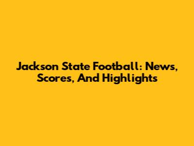 Jackson State Football: News, Scores, And Highlights