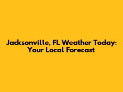 Jacksonville, FL Weather Today: Your Local Forecast