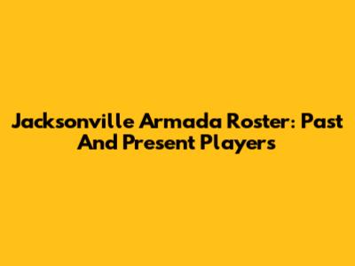 Jacksonville Armada Roster: Past And Present Players