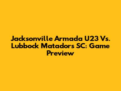 Jacksonville Armada U23 Vs. Lubbock Matadors SC: Game Preview