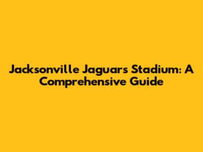 Jacksonville Jaguars Stadium: A Comprehensive Guide