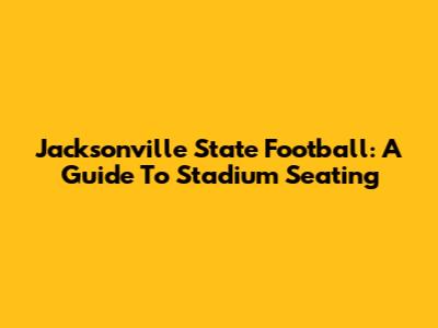 Jacksonville State Football: A Guide To Stadium Seating