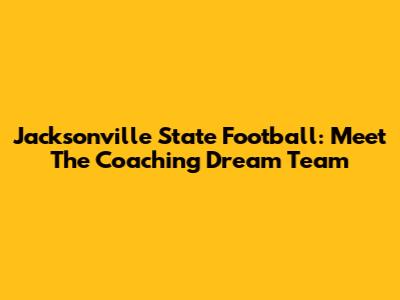 Jacksonville State Football: Meet The Coaching Dream Team