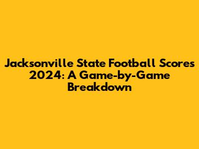 Jacksonville State Football Scores 2024: A Game-by-Game Breakdown