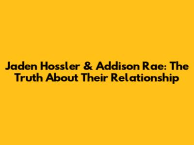 Jaden Hossler & Addison Rae: The Truth About Their Relationship