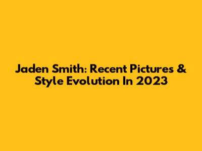 Jaden Smith: Recent Pictures & Style Evolution In 2023
