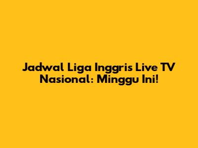 Jadwal Liga Inggris Live TV Nasional: Minggu Ini!