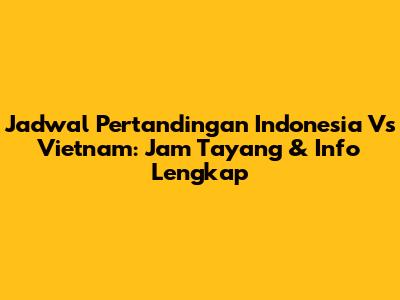 Jadwal Pertandingan Indonesia Vs Vietnam: Jam Tayang & Info Lengkap