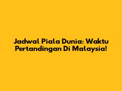 Jadwal Piala Dunia: Waktu Pertandingan Di Malaysia!
