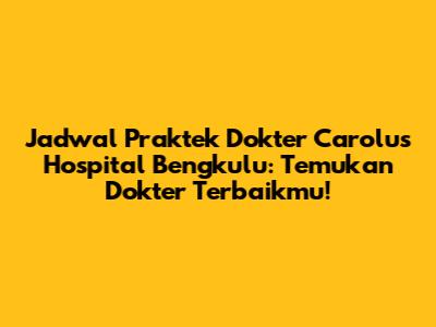 Jadwal Praktek Dokter Carolus Hospital Bengkulu: Temukan Dokter Terbaikmu!