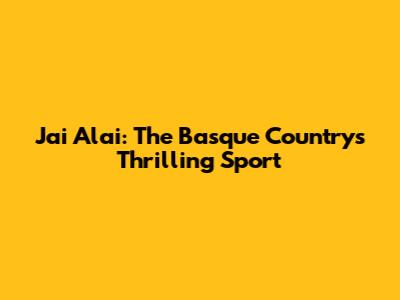 Jai Alai: The Basque Country's Thrilling Sport