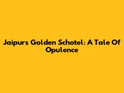 Jaipur's Golden Schotel: A Tale Of Opulence