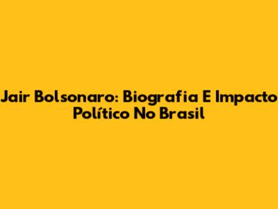 Jair Bolsonaro: Biografia E Impacto Político No Brasil