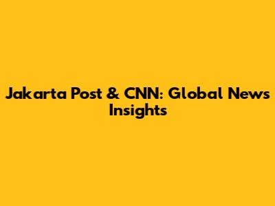 Jakarta Post & CNN: Global News Insights