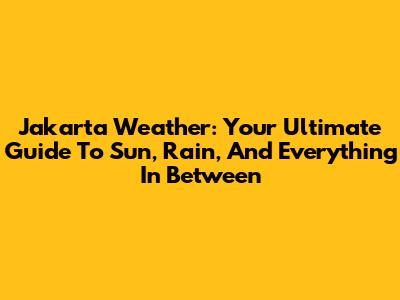 Jakarta Weather: Your Ultimate Guide To Sun, Rain, And Everything In Between