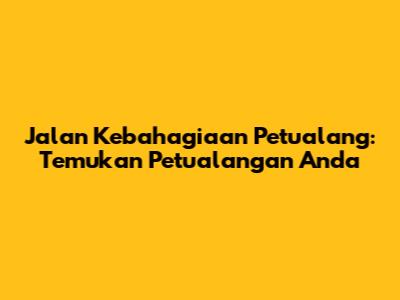 Jalan Kebahagiaan Petualang: Temukan Petualangan Anda