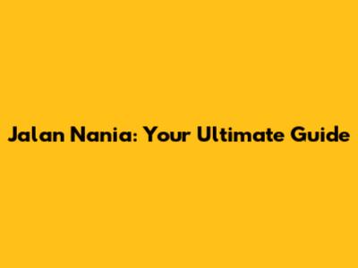 Jalan Nania: Your Ultimate Guide