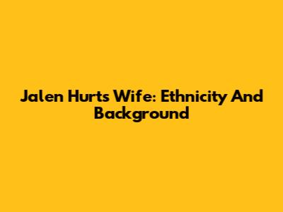 Jalen Hurts' Wife: Ethnicity And Background