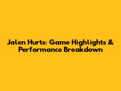 Jalen Hurts: Game Highlights & Performance Breakdown