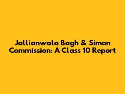 Jallianwala Bagh & Simon Commission: A Class 10 Report