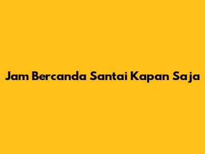 Jam Bercanda Santai Kapan Saja
