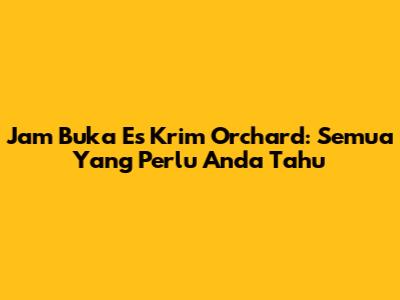 Jam Buka Es Krim Orchard: Semua Yang Perlu Anda Tahu