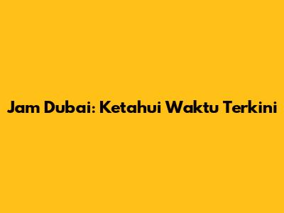 Jam Dubai: Ketahui Waktu Terkini