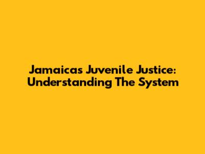 Jamaica's Juvenile Justice: Understanding The System