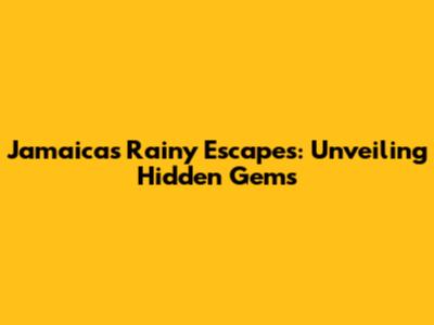 Jamaica's Rainy Escapes: Unveiling Hidden Gems