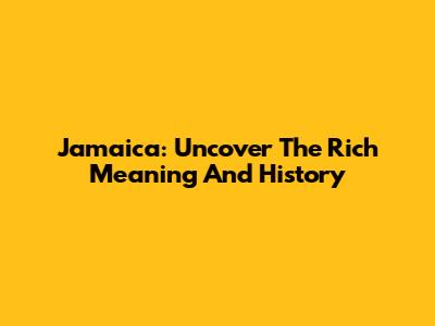 Jamaica: Uncover The Rich Meaning And History