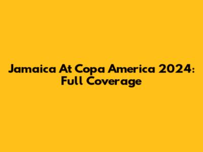 Jamaica At Copa America 2024: Full Coverage