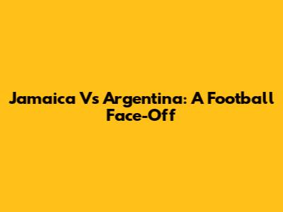 Jamaica Vs Argentina: A Football Face-Off