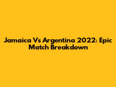 Jamaica Vs Argentina 2022: Epic Match Breakdown