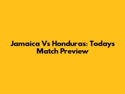 Jamaica Vs Honduras: Today's Match Preview