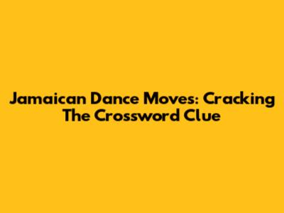 Jamaican Dance Moves: Cracking The Crossword Clue