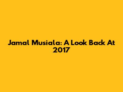 Jamal Musiala: A Look Back At 2017