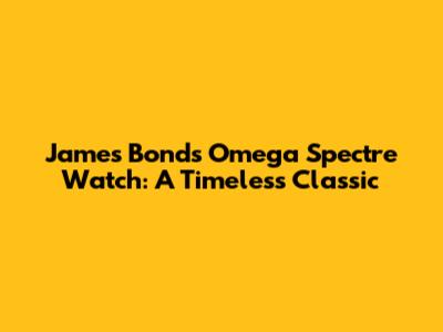James Bond's Omega Spectre Watch: A Timeless Classic
