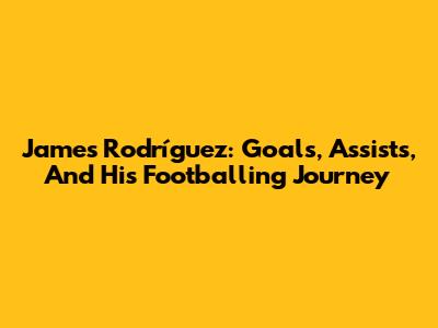 James Rodríguez: Goals, Assists, And His Footballing Journey