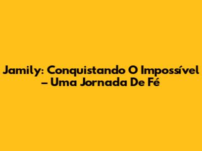 Jamily: Conquistando O Impossível – Uma Jornada De Fé